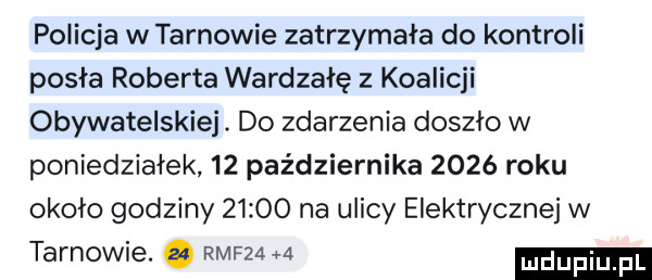 policja w tarnowie zatrzymała do kontroli posła roberta wardzałę z koalicji obywatelskiej. do zdarzenia doszło w poniedziałek    października      roku około godziny       na ulicy elektrycznej w tarnowie. abakankami rmf   a udupiu pl