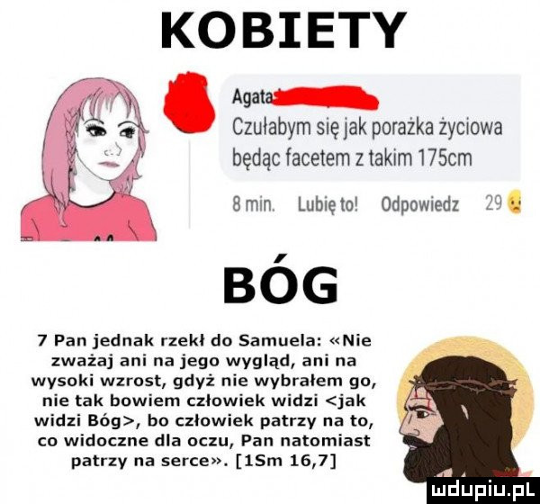 kobiety agata czułabym się ak porażka życiowa będąc facetem z takim   sam hmm lunięto odpomedz   . bó g   pan jednak rzekł do samuela nie zważaj ani na jego wygląd ani na wysoki wzrost gdyż nie wybralem go nie tak bowiem czlowiek widzi jak widzi bóg bo czlowiek patrzy na to co widoczne dla oczu pan natomiast patrzy na serce   m     . abakankami