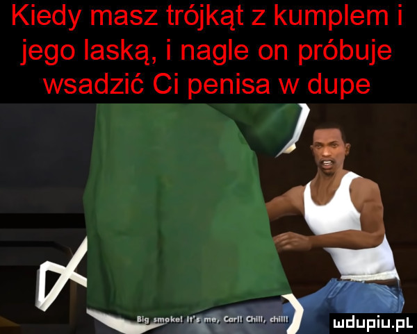 kiedy masz trójkąt z kumplem i jego laską i nagle on próbuje wsadzić ci penisa w dupe