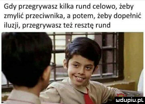 gdy przegrywasz kilka rund celowo żeby zmylić przeciwnika a potem żeby dopełnić iluzji przegrywasz też resztę rund
