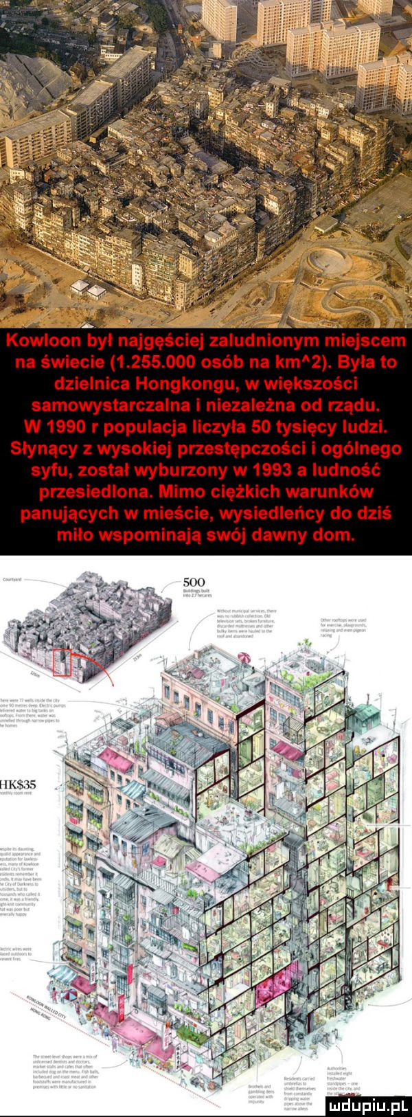 v i kowloon byl najgęściej zaludnionym miejscem na świecie           osób na km  . była to dzielnica hongkongu. w większości samowystarczalna niezależna od rządu. w      r populacja liczyła    tysięcy ludzi. słynący z wysokiej przestępczości i ogólnego syfu. został wyburzony w     a ludność przesiedlona. mimo ciężkich warunków panujących w mieście. wysiedleńcy do dziś milo wspominają swój dawny dom