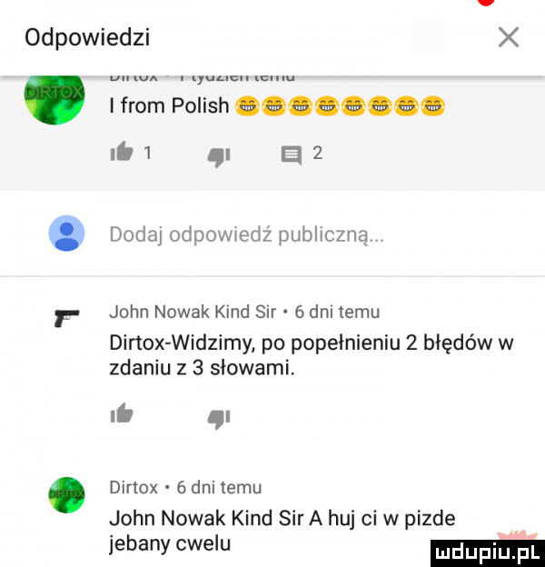 odpowiedzi x w. we m. abakankami i from polish qqgqgqgo.   i   dodaj odewiedż publiczną r john nowak kand sir dni temu dirtox widzimy po popełnieniu   błędów w zdaniu z   słowami. i. dirtox   dni temu john nowak kand sir a huj ci w pizde jebany cwelu