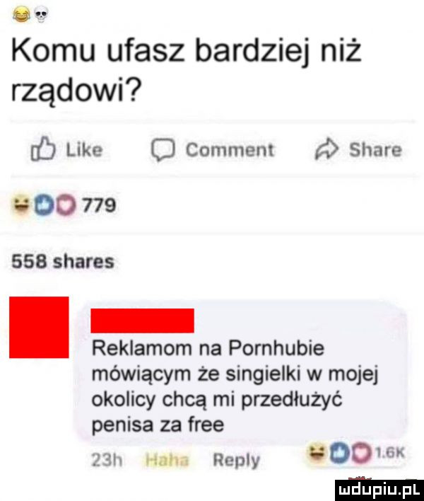komu ufasz bardziej niż rządowi b like c comment stare             shares reklamom na pornhubie mówiącym że singielki w mojej okolicy chcą mi przedłużyć penisa za free   h wan. repry u    g