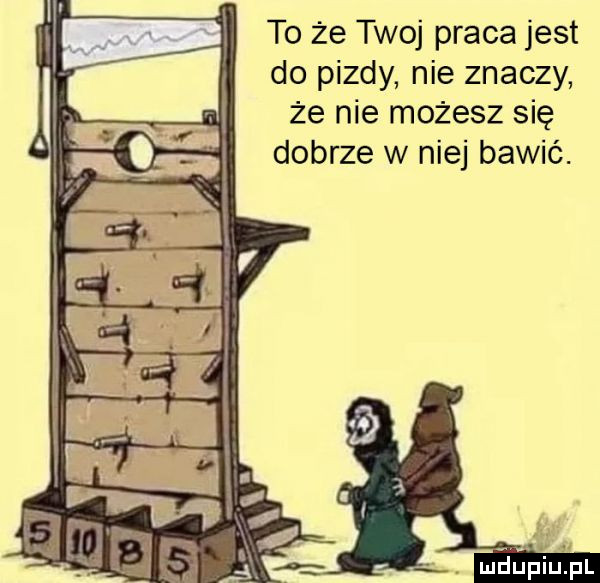 to że twoj praca jest do pizdy nie znaczy że nie możesz się dobrze w niej bawić. abakankami luau pul