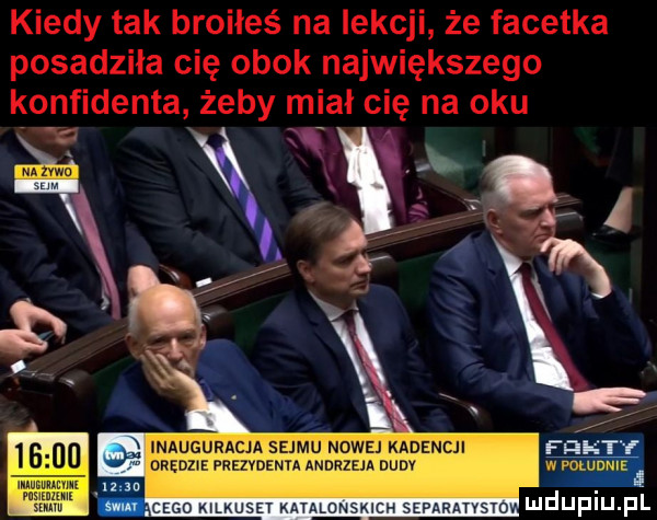 kiedy tak broiłeś na lekcji że facetka posadziła cię obok największego konfidenta żeby miał cię na oku uu inauguracja sejmu nowej kadencji edam vanem memu wav w neo. cygo mmm ravalun eh simmnsrov wduf u fl