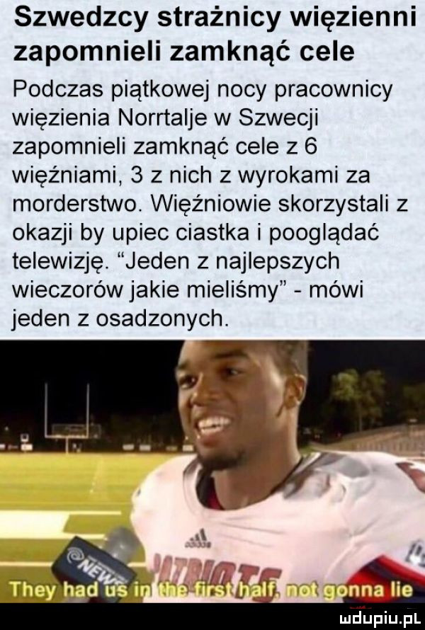 szwedzcy strażnicy więzienni zapomnieli zamknąć cele podczas piątkowej nocy pracownicy więzienia norrtalje w szwecji zapomnieli zamknąć cele z   więźniami   z nich z wyrokami za morderstwo. więźniowie skorzystali z okazji by upiec ciastka i pooglądać telewizję. jeden z najlepszych wieczorówjakie mieliśmy mówi jeden z osadzonychv