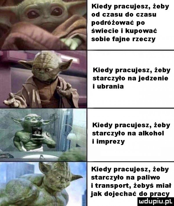 kłody pracujesz żeby od czasu do czasu podróżować po świecie i kupować sople fajne rzeczy kiedy pracujesz żeby starczylo na jedzenie i ubrania kiedy pracujesz żeby starczylo na alkohol i imprezy kiedy pracujesz zeby starczylo na paliwo itransport żebyś miał jak dojechać do