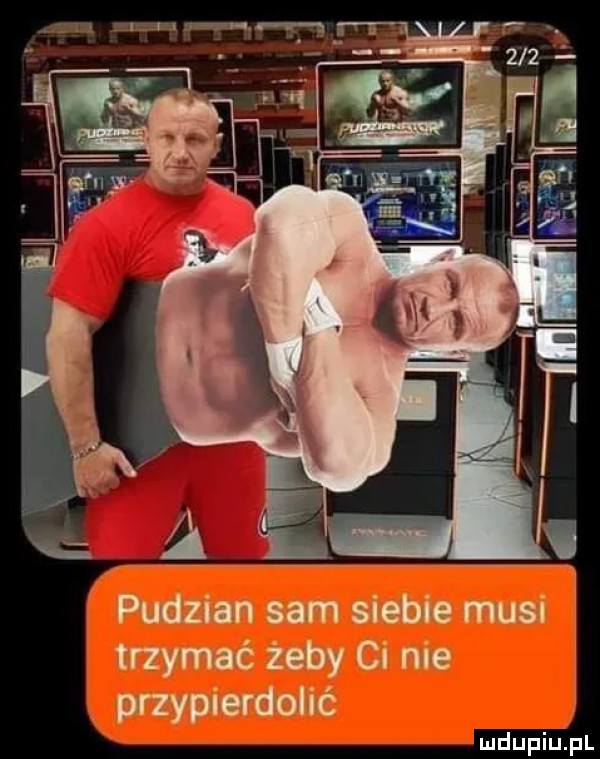 pudzian sam siebie musi trzymać żeby ci nie przypierdolić