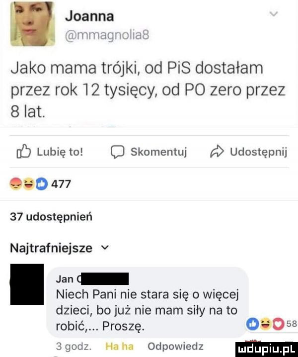joanna i itiiiiujiviriiciiś jako mama trójki od pis dostałam przez rok    tysięcy od po zero przez   lat. f lubię to o skomentuj d udostępnij            udostępnień najtrafniejsze v jan niech pani nie stara się o więcej dzieci bo już nie mam siły na to robić. proszę.          godz ha ha odpowiedz