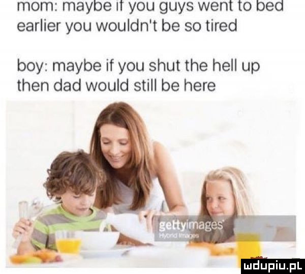 mam maybe lt y-u grys went to bed earlier y-u wouldn t be so tired boy maybe if y-u smut tee hall up tlen ddd would stall be here