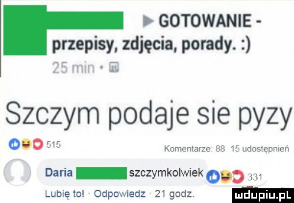 gotowanie przepisy zdjęcia porady.    mm eg suczym podaje sie pyzy         komentarze       udostępnień daria szczymkolwiek o     lubię to odpowiedz    godz