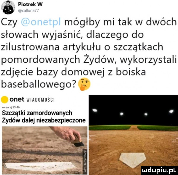 piotrekw czy mógłby mi tak w dwóch słowach wyjaśnić dlaczego do zilustrowana artykułu o szczątkach pomordowanych żydów wykorzystali zdjęcie bazy domowej z boiska baseballowego   onet wiadumeisn śzhzątki zamordowanych żydów dalej niezabezpieczone