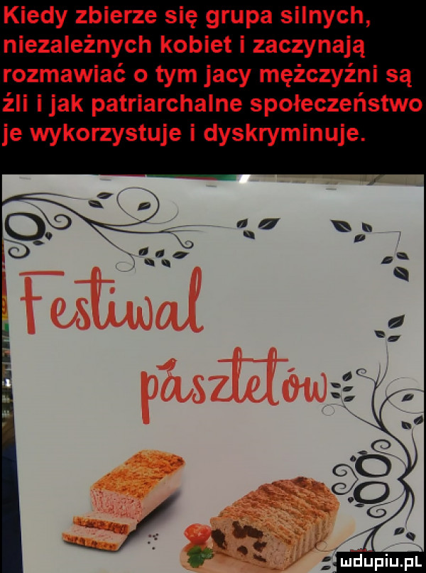 kiedy zbierze się grupa silnych niezależnych kobiet i zaczynają rozmawiać o tym jacy mężczyźni są źli imak patriarchalne społeczeństwo je wykorzystuje i dyskryminuje
