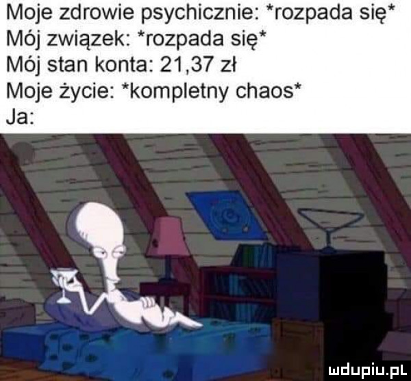 moje zdrowie psychicznie rozpada się mój związek rozpada się mój stan konta       zł moje życie kompletny chaos ja