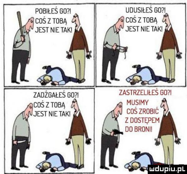 pobiłeś      coś z tobą jest nie tak zadrgałeś san coś z tobą jest nie tak udusiłeś     coś z tobą jest nie tak zastrzeliles go i musimy coś zrobic z dostepem do brdnii a t u u iu l