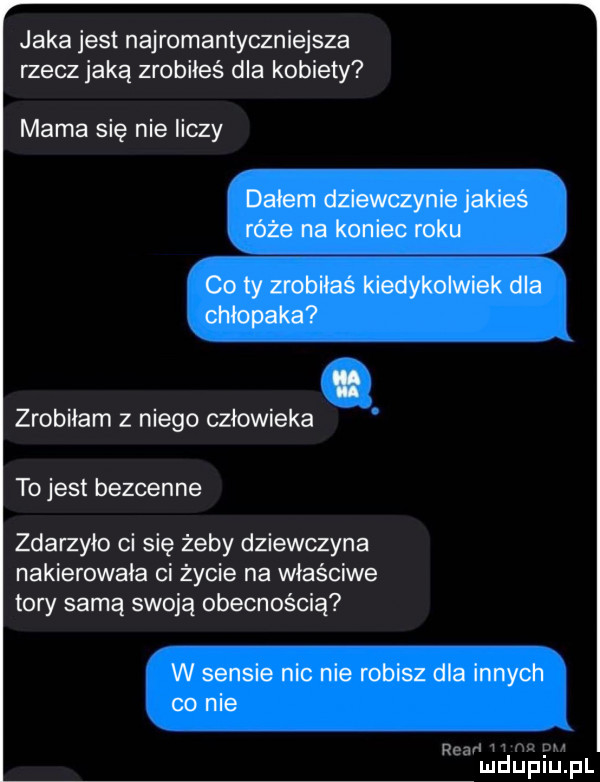 jaka jest naj romantyczniejsza rzecz jaką zrobiłeś dla kobiety mama się nie liczy dałem dziewczynie jakieś róże na koniec roku co ty zrobiłaś kiedykolwiek dla chłopaka zrobiłam z niego człowieka to jest bezcenne zdarzyło ci się żeby dziewczyna nakierowała ci życie na właściwe tory samą swoją obecnością w sensie nic nie robisz dla innych co nie rami v mdupillpl