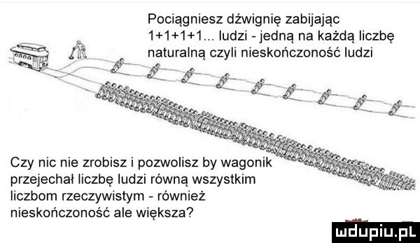 pociągniesz dźwignię zabijając          . ludzi jedną na każdą liczbę m e. naturain cz ii nieskończoność ludzi m a y if    czy nic nie zrobisz i pozwolisz by wagonik przejechał liczbę ludzi równą wszystkim iiczbom rzeczywistym równiez nieskończoność ale większa