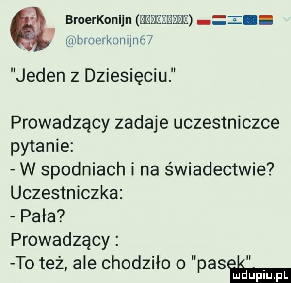 broerkonijn www z broerkonijnó  jeden z dziesięciu prowadzący zadaje uczestniczce pytanie w spodniach i na świadectwie uczestniczka pała prowadzący to też ale chodziło o pasami