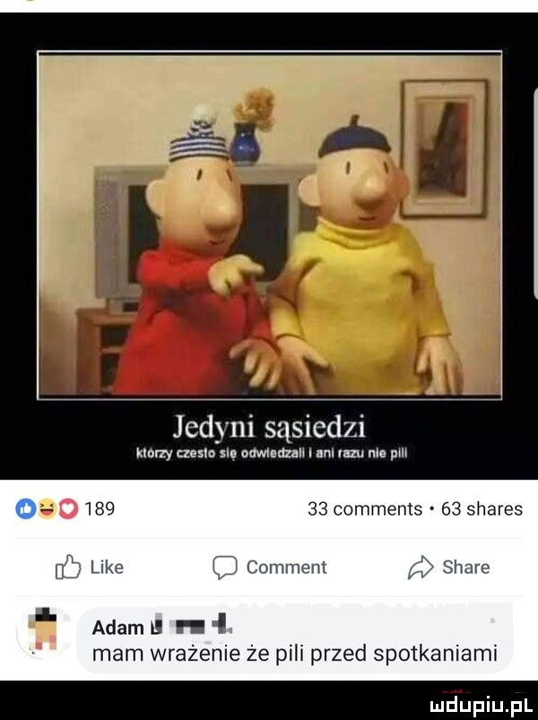 jedyni sąsiedzi mozy ciem swe cawlmzah alu lnu nie pm         comments    shares like comment stare adamt i l. mam wrażenie że pili przed spotkaniami