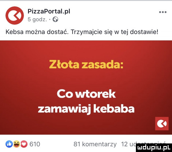 pizzaportal p. kebsa można dostać. trzymajcie się w tej dostawie co wtorek zamawiaj kebaba