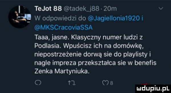 tejot    tadek       m c w odpowiedzi do jaglellonla     i mkscracoviassa taaa jasne. klasyczny numer ludzi z podlasia. wpuścisz ich na domówkę niepostrzeżenie dorwę sie do playlisty i nagle impreza przekształca sie w benefis zenka martyniuka m m a   mduplu pl