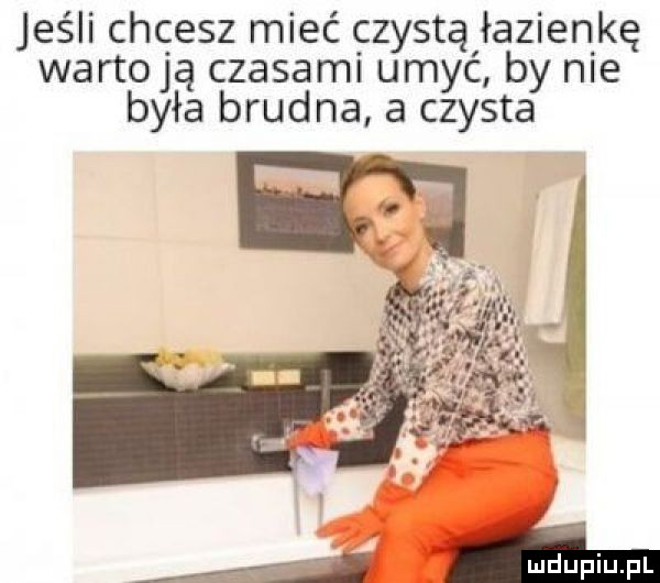 jeśli chcesz mieć czystą łazienkę wartują czasami umyć by nie była brudna a czysta