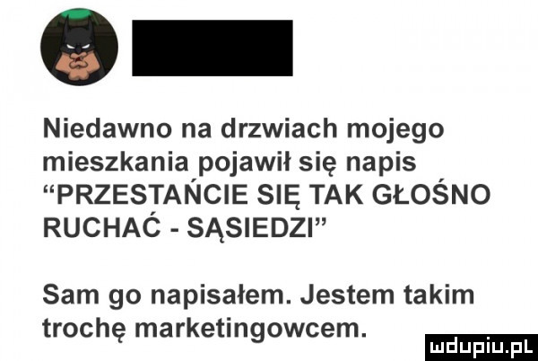 niedawno na drzwiach mojego mieszkania pojawił się napis przestancie się tak głośno ruchaó sąsiedzi sam go napisałem. jestem takim trochę marketmgowcem