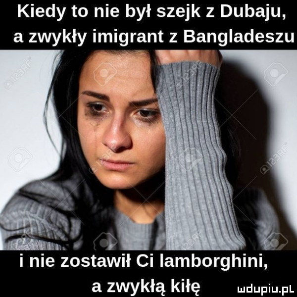 kiedy to nie był szejk z dubaju a zwykły imigrant z bangladeszu i nie zostawił ci lamborghini a zwykłą kałę