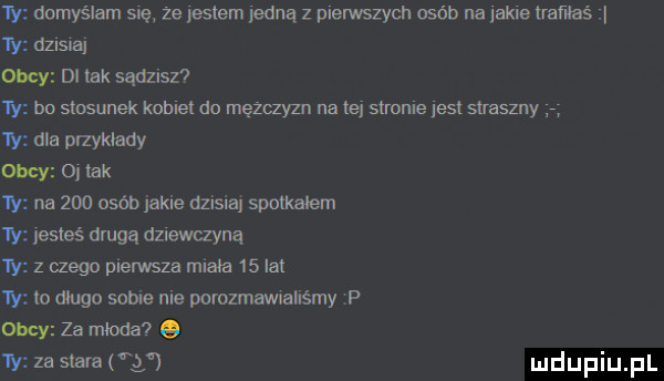 ty domyślam się ze palem jedną z pierwszych osób na akle mm  y leslaj obcy di tak sądzisz ty bn stosunek kamel do mężczyzn na le strome      straszny  y dla przykłady obcy   tak  y na     osób lakle d   i  spotkalem ty lesleś drugą dziewczyną ty z mego pierwsza mm    lal  y to długo some nie porozmawialiśmy p obcy za mloda    y za swat g