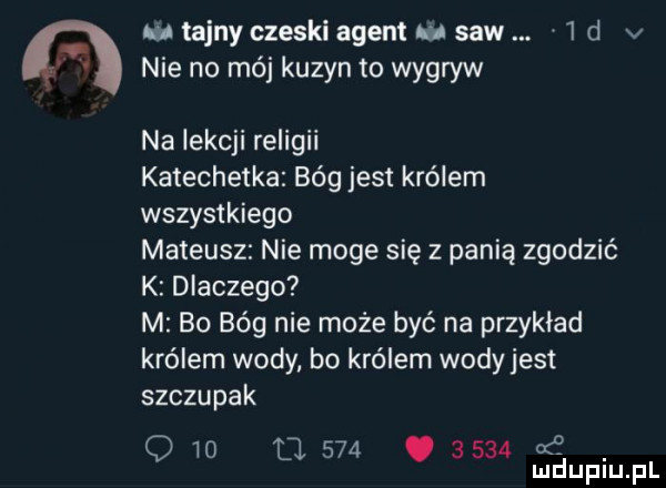ob tajny czeski agent saw   d v nie no méj kuzyn to wygryw na lekcji religii katechetka bóg jest królem wszystkiego mateusz nie moge się z panią zgodzić k dlaczego m bo bóg nie może być na przykład królem wody. bo królem wody jest szczupak q wo d          od mduplu pl