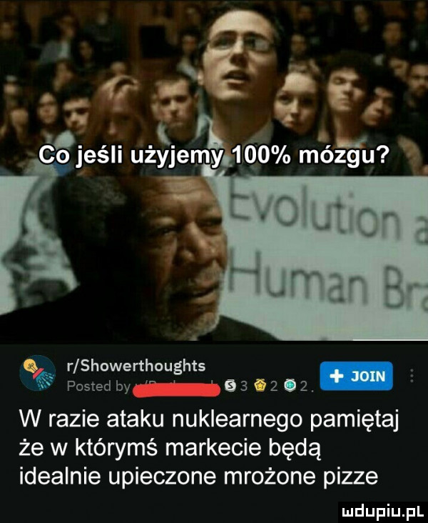 r showerthoughts śa         w razie ataku nuklearnego pamiętaj że w którymś markecie będą idealnie upieczone mrożone pizze