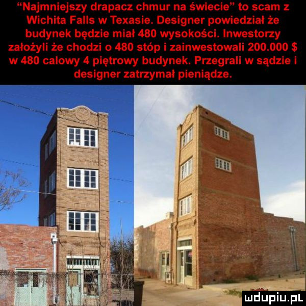 najmniejszy drapacz chmur na śwlecle to scam wichita falls w texasie. designer powiedzial że budynek będzie mial     wysokości. inwestorzy założyli że chodzi o     stóp i zainwestowali         s w     calowy   piętrowy budynek. przegrali w sądzie i designer utrzymał pieniądze. mdupiupl