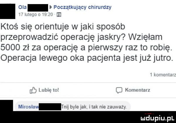początkujący chirurdzy e ktoś się orientuje w jaki sposób przeprowadzić operację jaskry wzięłam      zł za operację a pierwszy raz to robię. operacja lewego oka pacjenta jestjuż jutro. www a d lubie o c  komentarz mj tulejek imak nie z