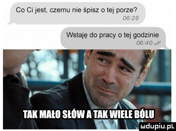 co ci jest czemu nie śpisz o tej porze oi że wstaję do pracy o tej godzinie as no j