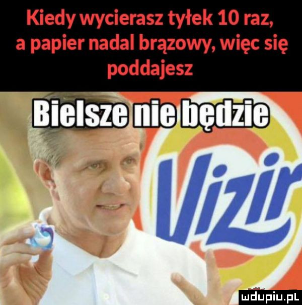 kiedy wycierasz tyłek    raz a papier nadal brązowy więc się poddajesz