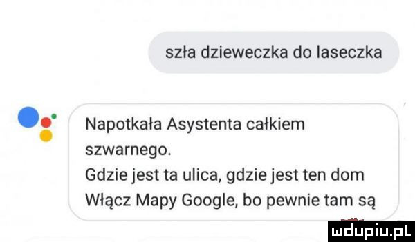szła dzieweczka do laseczka napotkala asystenta calkiem skwarnego. gdziejest ta ulica gdziejest ten dom włącz mapy google bo pewnie tam są