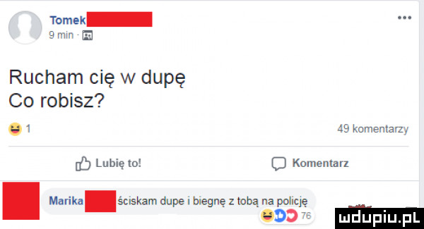 tomsk mu m rucham cię w dupę co robisz      kumemam ub lubię to o komentarz i marika maka dupe l biegnę z lubą na game    ludupi pl