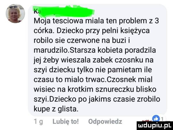 mola tesciowa miala ten problem z   córka. dziecko przy pelni księżyca robilo sie czerwone na buzi i marudzilo starsza kobieta poradzila ibj żeby wieszala zabek czosnku na szyi dziecku tylko nie pamietam ile czasu to mialo trwac czosnek mial wisiec na krotkim sznureczku blisko szyi dziecko po jakims czasie zrobilo kupe z glista. lubie    ipoulecźz