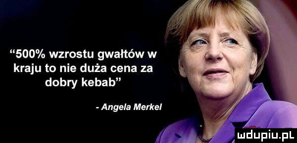 wzrostu gwałtów w. kraju to nie duża cena za. dobry kebab angela merkel. lmdljpiupl
