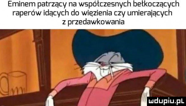 eminem patrzący na współczesnych bełkoczących raperów idących do więzienia czy umieraiącvch z przedawkowania   a
