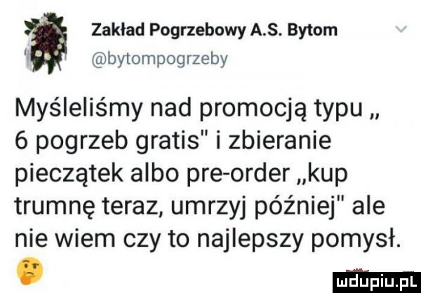 zakład pogrzebowy a s. bytom bytompogrzeby myśleliśmy nad promocją typu   pogrzeb gratis i zbieranie pieczątek albo pre order kup trumnę teraz umrzyj później ale nie wiem czy to najlepszy pomysł