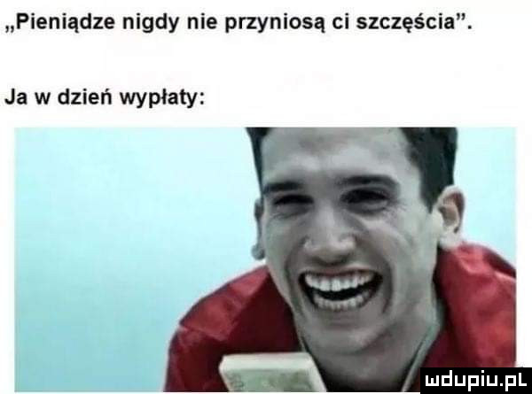 pieniądze nigdy nie przyniosą ci szczęścia. ja w dzień wypłaty