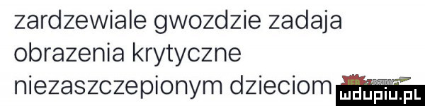zardzewiale gwozdzie zadaja obrazenia krytyczne niezaszczepionym dzieciomﬁ