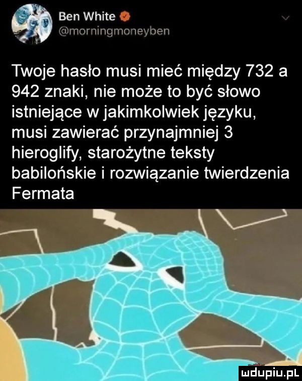 ben white ah z v hy w  i lici twoje hasło musi mieć między     a     znaki nie może to być słowo istniejące w jakimkolwiek języku musi zawierać przynajmniej   hieroglify starożytne teksty babilońskie i rozwiązanie twierdzenia fermata