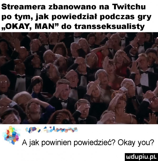 streamera zbanowano na twitchu po tym idk powiedzial podczas gry okay man do transseksualisty vu. p abak powinien powiedzieć okay y-u
