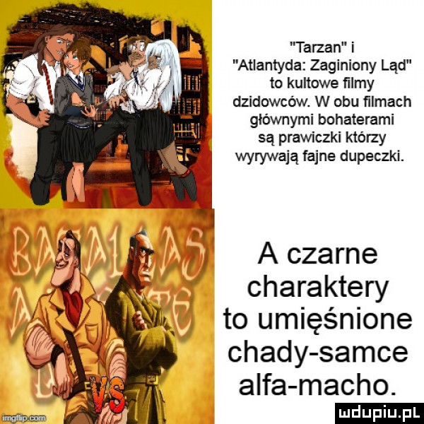 tarzan i atlantyda zaginiony ląd to kultowe ﬁlmy dzidowcéw. w obu ﬁlmach głównymi bohaterami są prawiczki którzy wyrywają fajne dupeczki. a czarne charaktery to umięśnione chady samce alfa macho