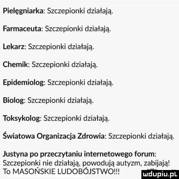 pielęgniarka szczepionki działają. farmaceuta szczepionki działają. lekarz szczepionki działają. chemik szczepionki działają. epidemiolog szczepionki działają. biolog szczepionki działają. toksykolog szczepionki działają. światowa organizacja zdrowia szczepionki działaka. justyna po przeczytaniu internetowego forum szczepionki nie działają powoduja autyzm zabijaja to masonskie ludobójstwo