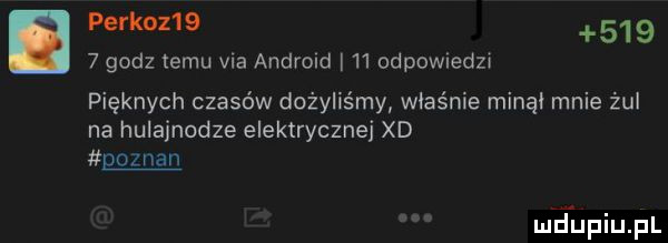 perkoz         godz temu via android    odpowiedz pięknych czasów dożyliśmy właśnie minął mnie żul na hulajnodze elektrycznej xd goznan meupiupl