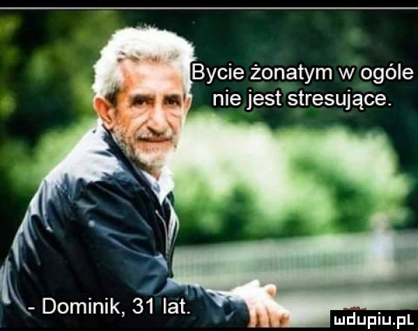 bycie żonatym w ogóle nie jest stresujące. k. abakankami dominik    lat