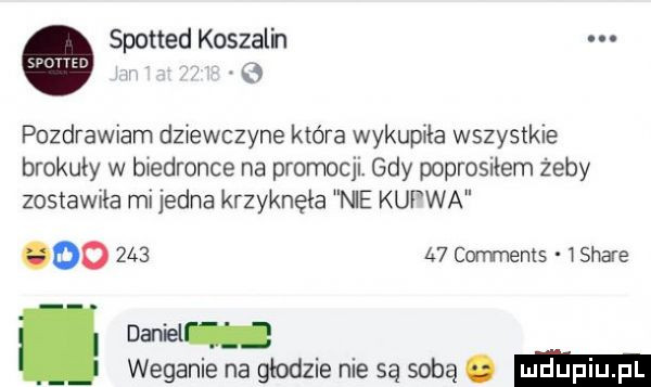 spotted koszul n. abakankami o pozdrawiam dziewczyne które wykupiła wszystkie brokuły w biedronce na promocji. gdy poprosiłem żeby zostawiła mi jedna krzyknęła nie kurwa oo        corrmems   stare daniel weganie na gadzie nie są sobą